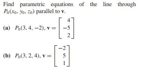 Find parametric equations of the line through
Po(xo, yo, Zo) parallel to v.
4
(а) Ро(3, 4, —2), v %3D -5
2
-27
(b) Ро(3, 2, 4), v %3D
[]
