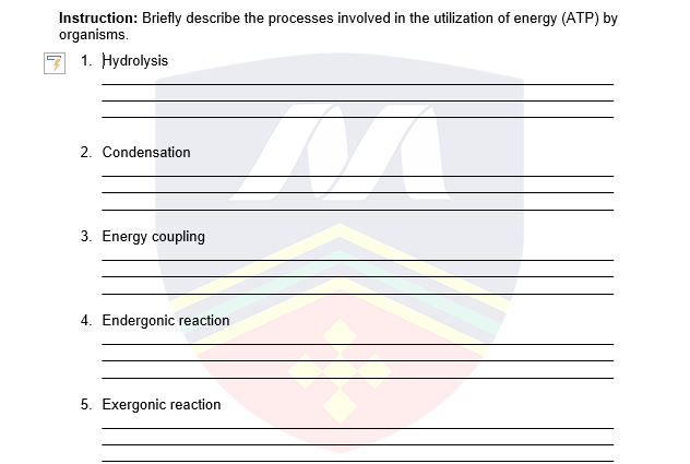 Instruction: Briefly describe the processes involved in the utilization of energy (ATP) by
organisms.
1. Hydrolysis
2. Condensation
3. Energy coupling
4. Endergonic reaction
5. Exergonic reaction
