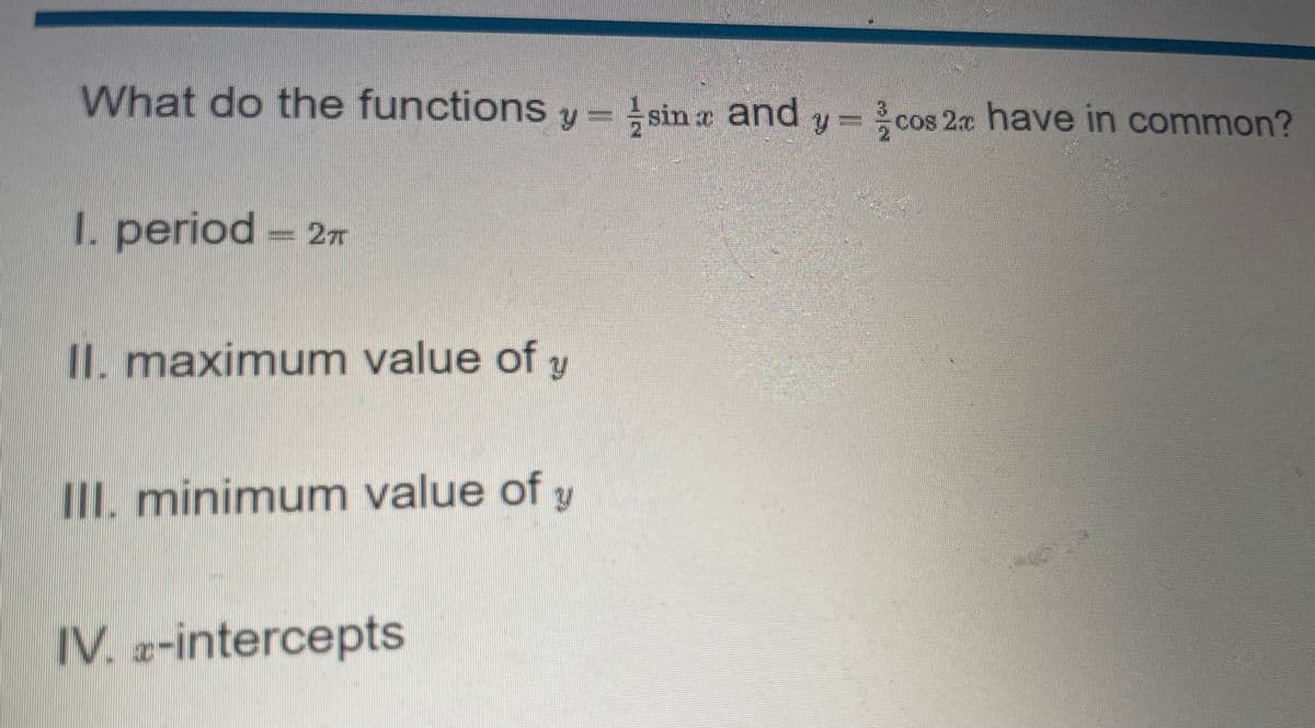 What do the functions y-sina and y=cos 2x have in common?
1. period = 2TT
II. maximum value of y
III. minimum value of y
IV. -intercepts