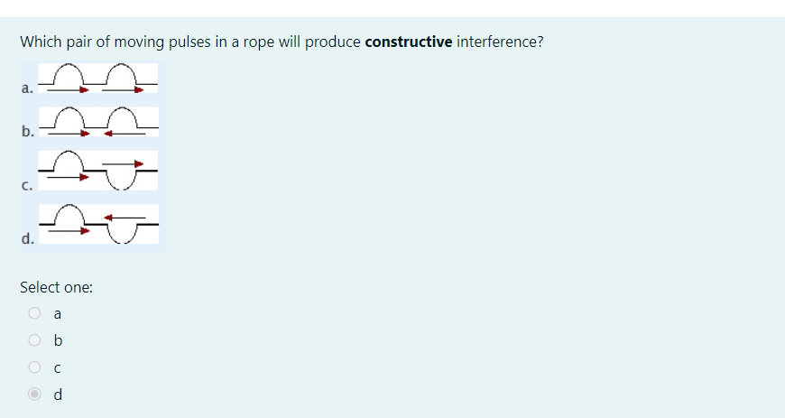 Which pair of moving pulses in a rope will produce constructive interference?
a.
b.
C.
d.
AU
Select one:
a
с