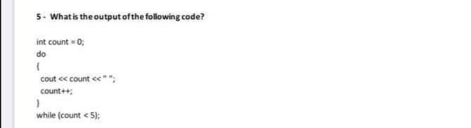 5- What is the output ofthe following code?
int count = 0;
do
cout « count <" ";
count++;
while (count < 5);
