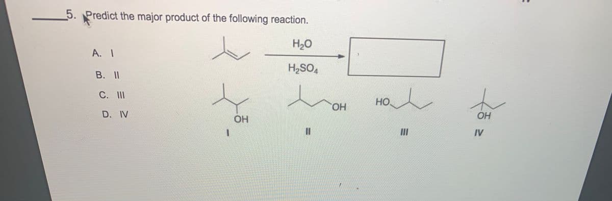 5. Predict the major product of the following reaction.
H2O
A. I
H2SO,
В. II
C. II
но.
HO.
OH
D. IV
OH
II
IV
