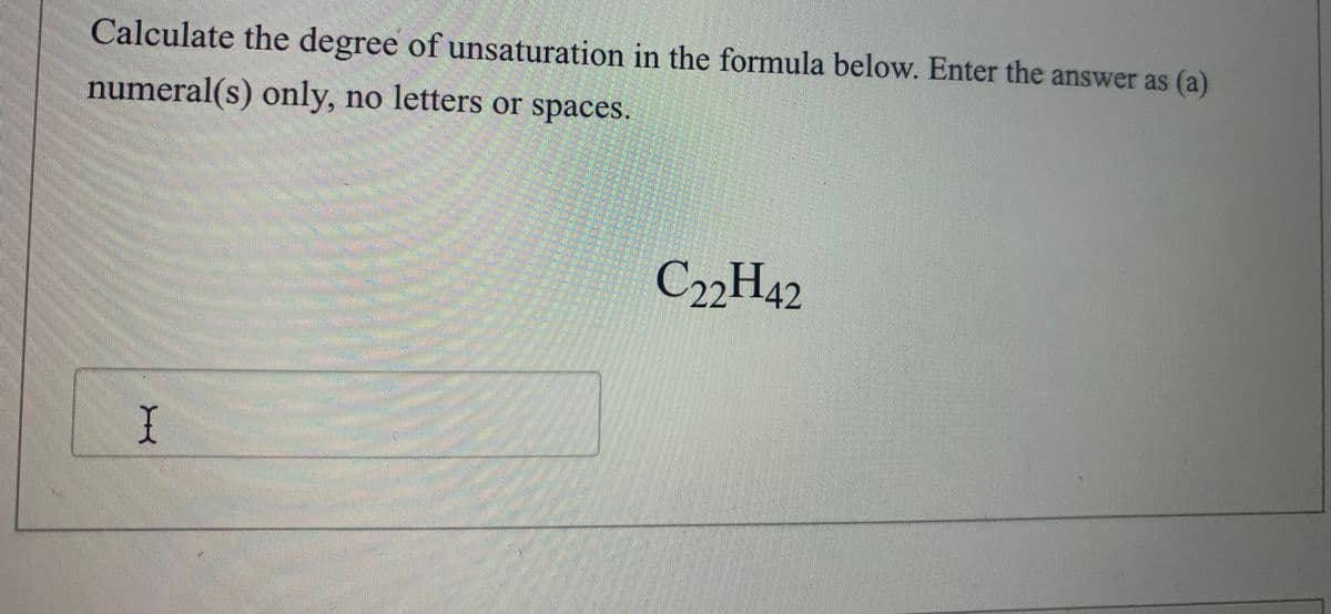 Calculate the degree of unsaturation in the formula below. Enter the answer as (a)
C22H42
numeral(s) only, no letters or spaces
彩
