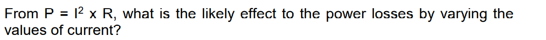 From P = 12 x R, what is the likely effect to the power losses by varying the
values of current?
