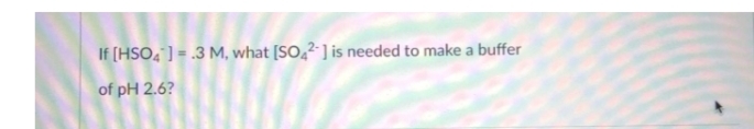 If (HSO," ] = .3 M, what [SO,² ] is needed to make a buffer
of pH 2.6?
