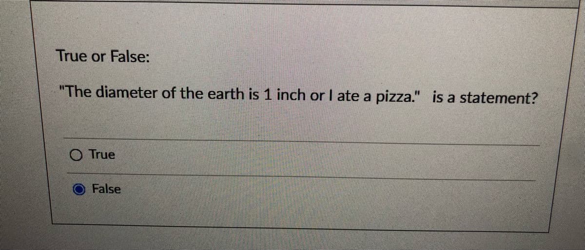 True or False:
"The diameter of the earth is 1 inch or I ate a pizza." is a statement?
True
False
