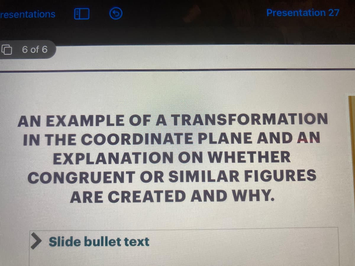 resentations
Presentation 27
O 6 of 6
AN EXAMPLE OF A TRANSFORMATION
IN THE COORDINATE PLANE AND AN
EXPLANATION ON WHETHER
CONGRUENT OR SIMILAR FIGURES
ARE CREATED AND WHY.
> Slide bullet text
