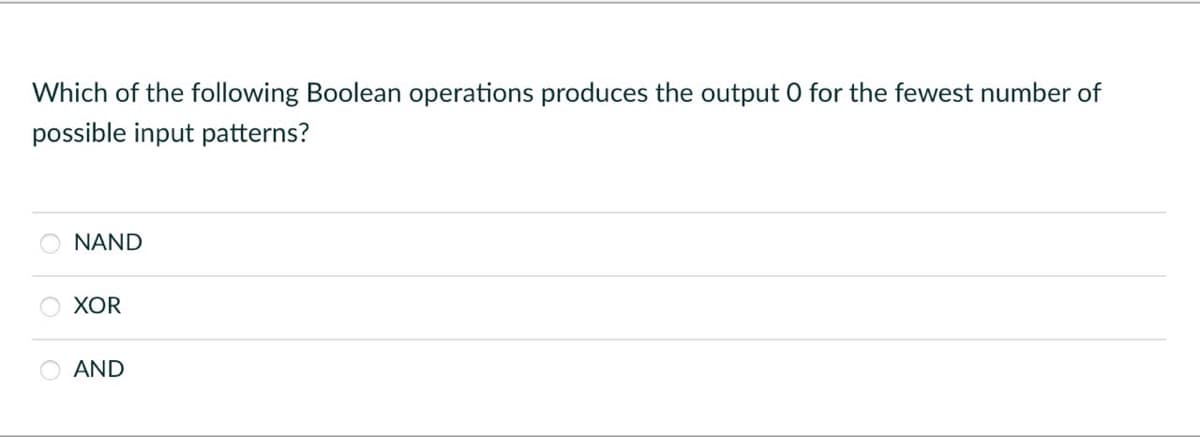 Which of the following Boolean operations produces the output 0 for the fewest number of
possible input patterns?
NAND
XOR
AND