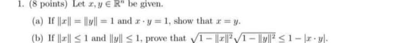 1. (8 points) Let x, y ER" be given.
(a) If ||||||y|| = 1 and 2 y = 1, show that a = y.
=
(b) If || ≤ 1 and ||y|| ≤ 1, prove that √1-||||2√1-y² ≤1-x-y.