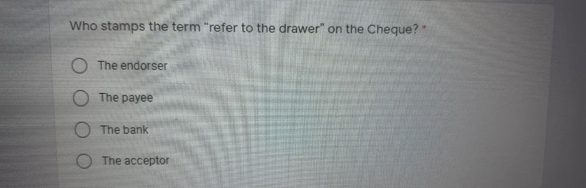 Who stamps the term "refer to the drawer" on the Cheque?
The endorser
The payee
O The bank
O The acceptor
