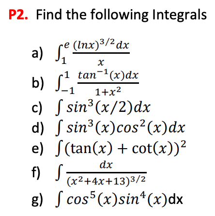 P2. Find the following Integrals
(lnx) ³/² dx
a) Se
1
-1
b) S¹₁
-1
☎ ū
c)
d)
e)
f) S
g)
X
tan-¹(x) dx
1+x²
sin³ (x/2)dx
sin³ (x) cos(x) dx
(tan(x) + cot(x))²
dx
(x²+4x+13)3/2
cos5(x)sin¹(x) dx