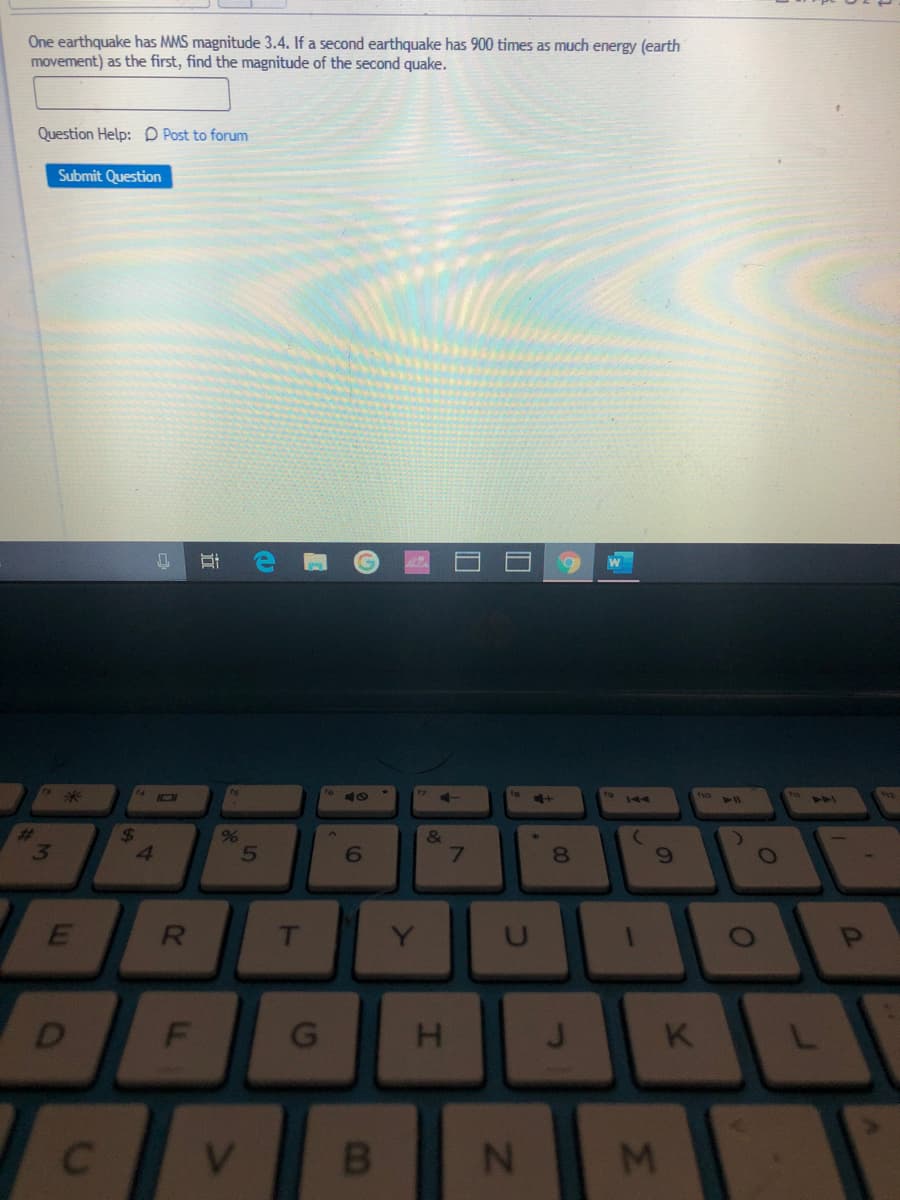 One earthquake has MMS magnitude 3.4. If a second earthquake has 900 times as much energy (earth
movement) as the first, find the magnitude of the second quake.
Question Help: D Post to forum
Submit Question
17
to
to
fno
144
21
244
%23
24
&
7
T
Y
D
K
V.
B.
M.
01
00
5
立
