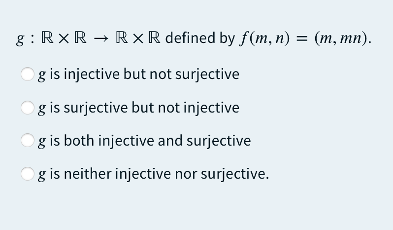 g : Rx R → R × R defined by f(m, n) = (m, mn).
g is injective but not surjective
g is surjective but not injective
g is both injective and surjective
g is neither injective nor surjective.
