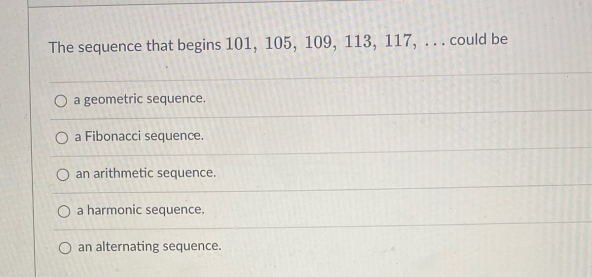 The sequence that begins 101, 105, 109, 113, 117, .could be
O a geometric sequence.
O a Fibonacci sequence.
O an arithmetic sequence.
O a harmonic sequence.
O an alternating sequence.
