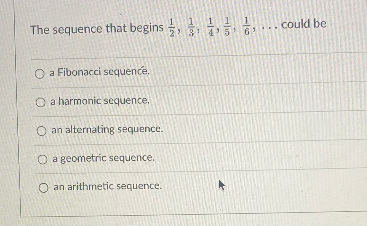 The sequence that begins –,
1 1 1
3? 4 5 6?
could be
...
O a Fibonacci sequence.
O a harmonic sequence.
O an alternating sequence.
O a geometric sequence.
O an arithmetic sequence.
