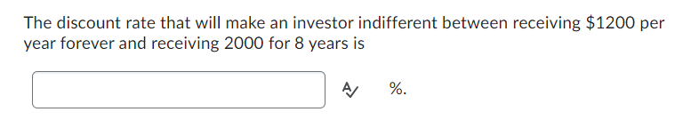 The discount rate that will make an investor indifferent between receiving $1200 per
year forever and receiving 2000 for 8 years is
A %.