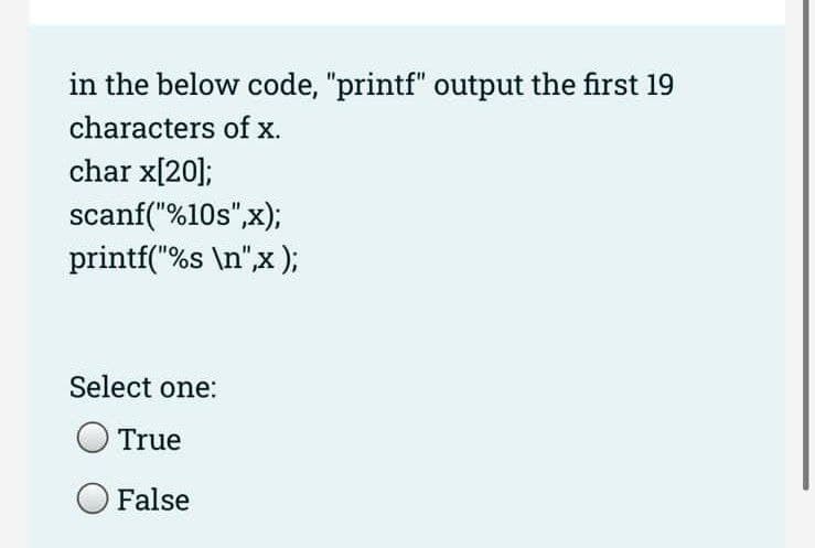 in the below code, "printf" output the first 19
characters of x.
char x[20];
scanf("%10s",x);
printf("%s\n",x);
Select one:
True
False