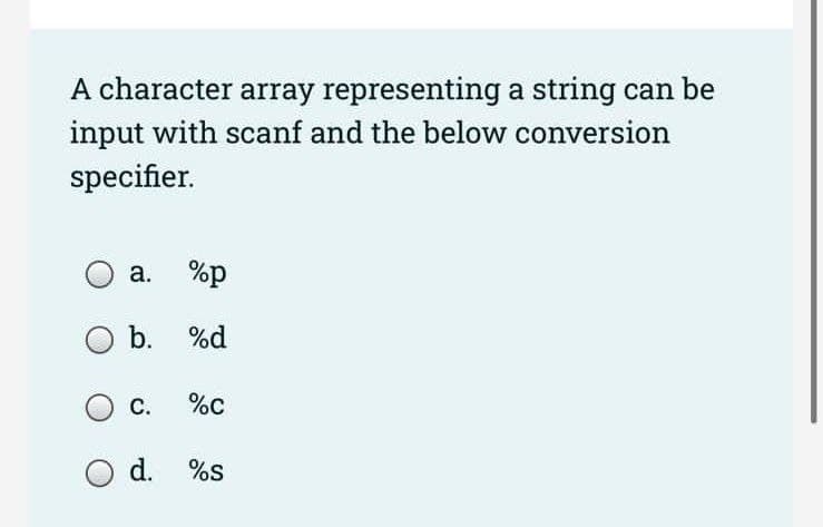 A character array representing a string can be
input with scanf and the below conversion
specifier.
%p
b. %d
a.
C.
%C
O d. %S