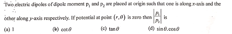 Two electric dipoles of dipole moment p, and p, are placed at origin such that one is along x-axis and the
P2 3
òther along y-axis respectively. If potential at point (r,0) is zero then
P2
is
(а) 1
(b) cot0
(c) tan 0
(d) sin0.cos0
