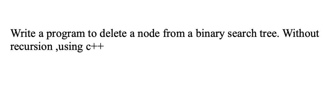 Write a program to delete a node from a binary search tree. Without
recursion ,using c++
