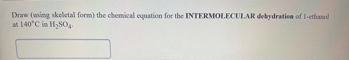 Draw (using skeletal form) the chemical equation for the INTERMOLECULAR dehydration of 1-ethanol
at 140°C in H2SO4-
