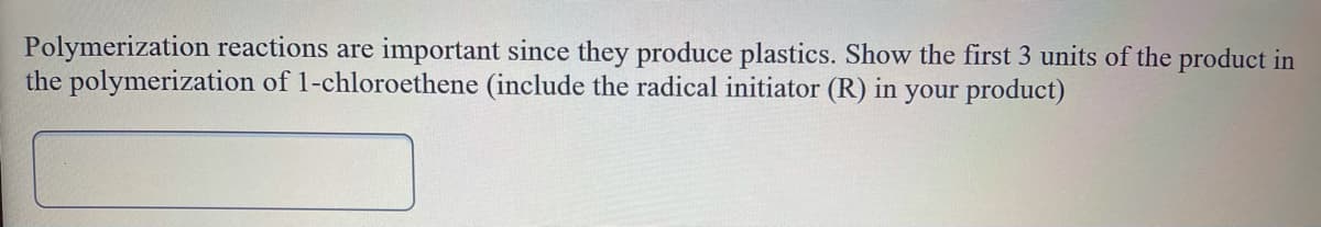 Polymerization reactions are important since they produce plastics. Show the first 3 units of the product in
the polymerization of 1-chloroethene (include the radical initiator (R) in your product)
