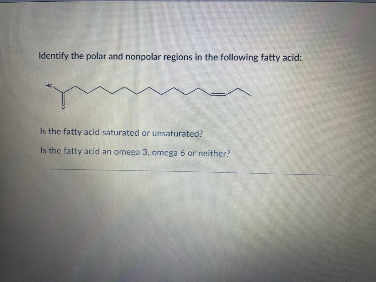 Identify the polar and nonpolar regions in the following fatty acid:
но
Is the fatty acid saturated or unsaturated?
Is the fatty acid an omega 3, omega 6 or neither?
