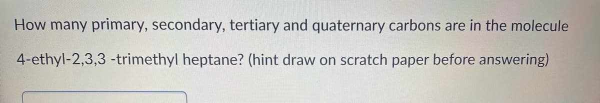 How many primary, secondary, tertiary and quaternary carbons are in the molecule
4-ethyl-2,3,3 -trimethyl heptane? (hint draw on scratch paper before answering)
