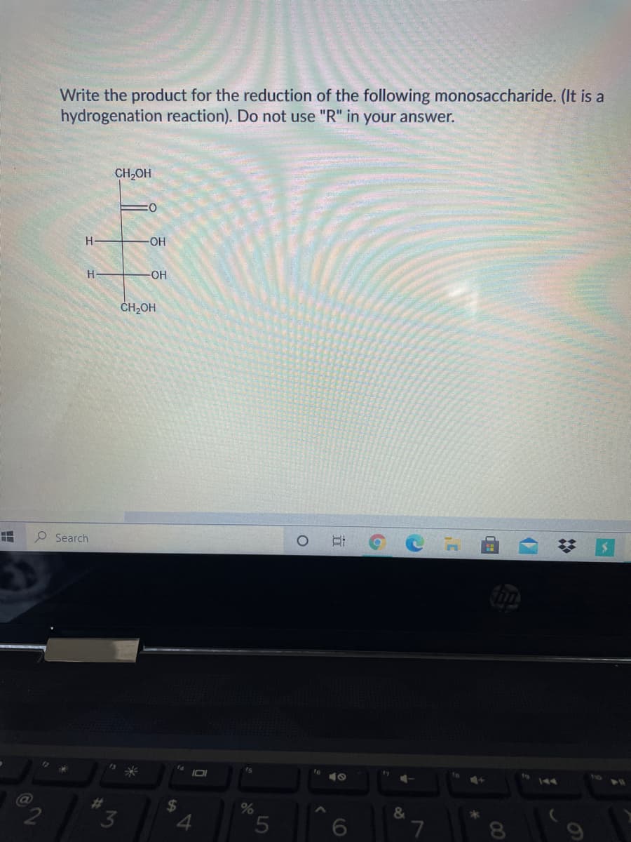 Write the product for the reduction of the following monosaccharide. (It is a
hydrogenation reaction). Do not use "R" in your answer.
CH2OH
H-
OH
H
-OH
ČH2OH
O Search
15
17
%23
%24
%
&
3
4.
00
近
