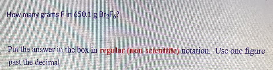 How many grams Fin 650.1 g Br F?
Put the answer in the box in regular (non-scientific) notation. Use one figure
past the decimal.
