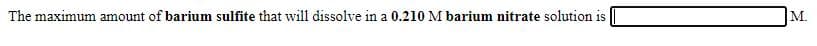 The maximum amount of barium sulfite that will dissolve in a 0.210 M barium nitrate solution is
M.
