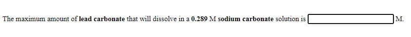 The maximum amount of lead carbonate that will dissolve in a 0.289 M sodium carbonate solution is
M.
