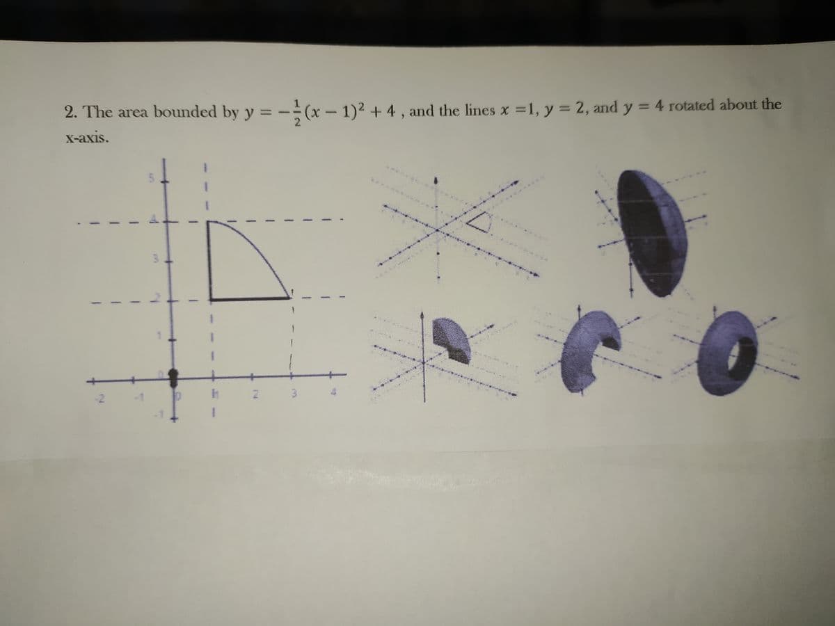 %3D
2. The area bounded by y = -- (x – 1)2 + 4 , and the lines x =1, y = 2, and y = 4 rotated about the
X-axis.
