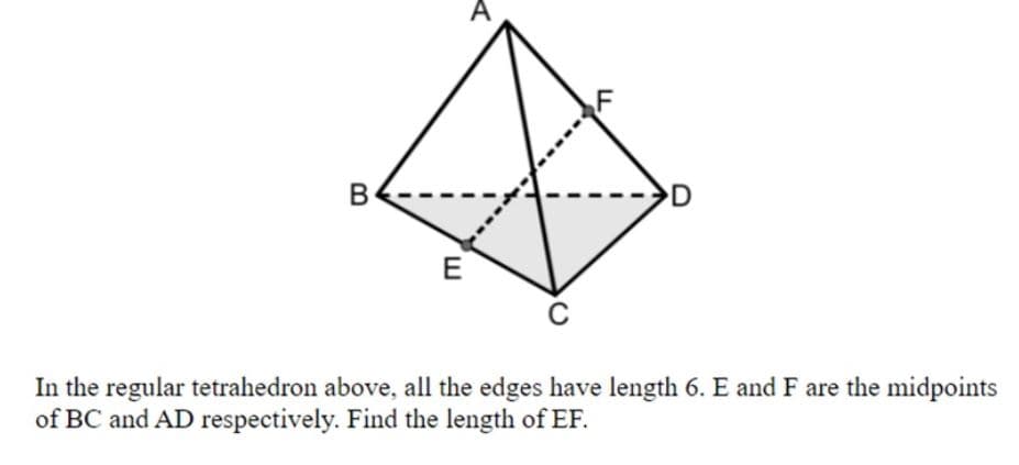 D
In the regular tetrahedron above, all the edges have length 6. E and F are the midpoints
of BC and AD respectively. Find the length of EF.
