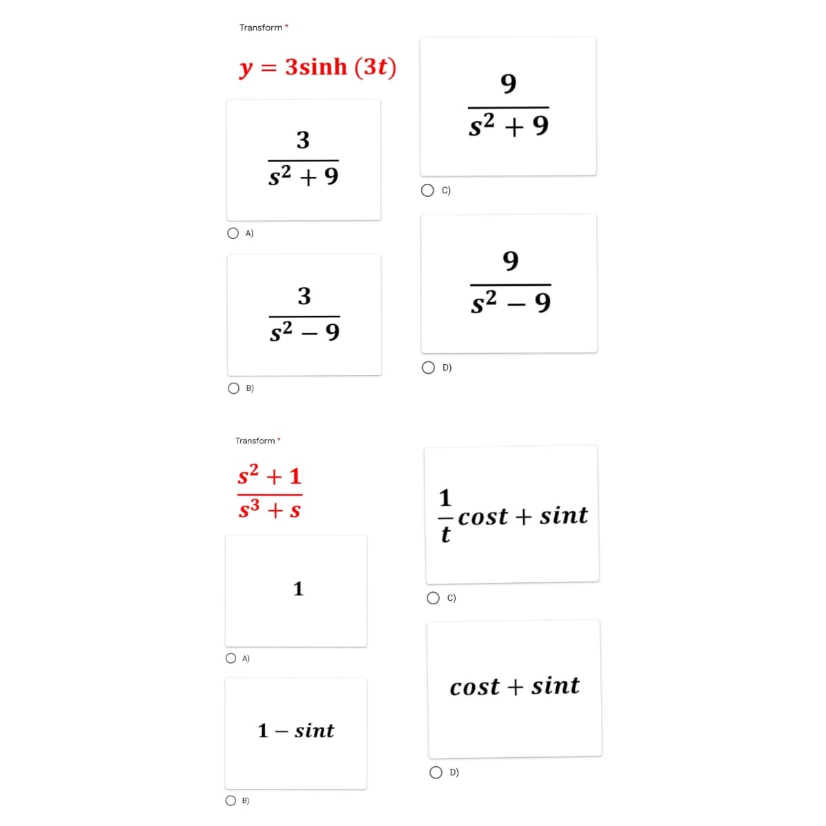 Transform *
y = 3sinh (3t)
3
s² +9
3
s² - 9
OA)
O B)
Transform *
s²+1
S³ + s
OA)
OB)
1
1 - sint
9
s² +9
9
S² - 9
OD)
1
- cost + sint
C)
cost + sint
C)
OD)