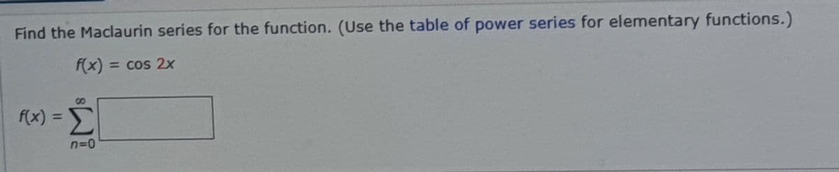 Find the Maclaurin series for the function. (Use the table of power series for elementary functions.)
f(x) = cos 2x
8,
Σ
f(x) =
%3D
