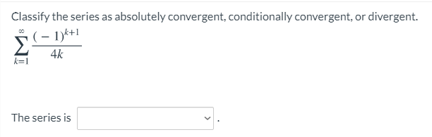 Classify the series as absolutely convergent, conditionally convergent, or divergent.
00
Σ
4k
k=1
The series is
