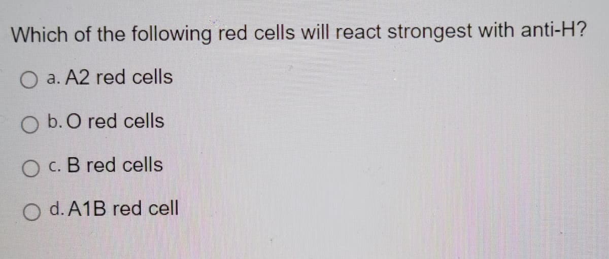Which of the following red cells will react strongest with anti-H?
O a. A2 red cells
O b. O red cells
O c. B red cells
O d. A1B red cell
