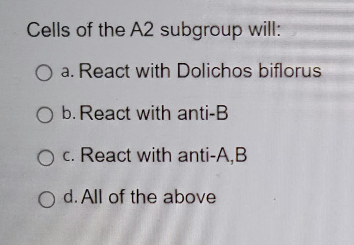 Cells of the A2 subgroup will:
O a. React with Dolichos biflorus
O b. React with anti-B
O c. React with anti-A,B
O d. All of the above
