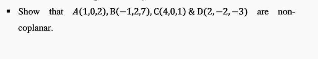 ■ Show that A(1,0,2), B(−1,2,7), C(4,0,1) & D(2, -2, -3) are non-
coplanar.