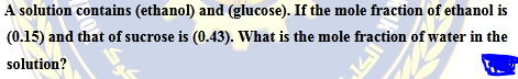 A solution contains (ethanol) and (glucose). If the mole fraction of ethanol is
(0.15) and that of sucrose is (0.43). What is the mole fraction of water in the
solution?
