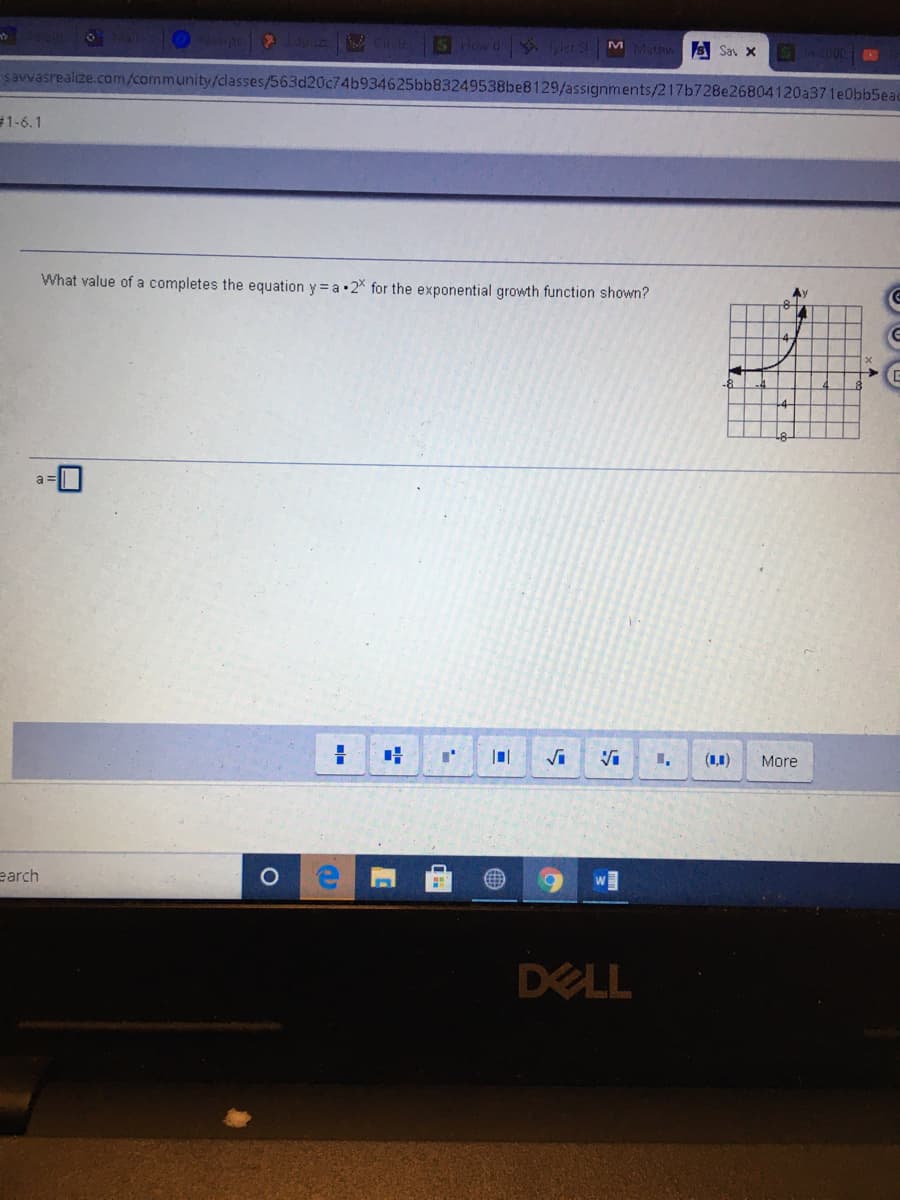 apa CrclesSHowd yler S M Mathn Sav x
Sn2000S
savvasrealize.cam/community/dasses/563d20c74b934625bb83249538be8129/assignments/217b728e26804120a371e0bb5ead
1-6.1
What value of a completes the equation y = a.2* for the exponential growth function shown?
Ay
a =
(1,1)
More
earch
DELL
