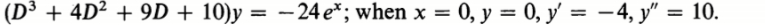 (D3 + 4D² + 9D + 10)y =
– 24 e*; when x = 0, y = 0, y' = -4, y" = 10.
