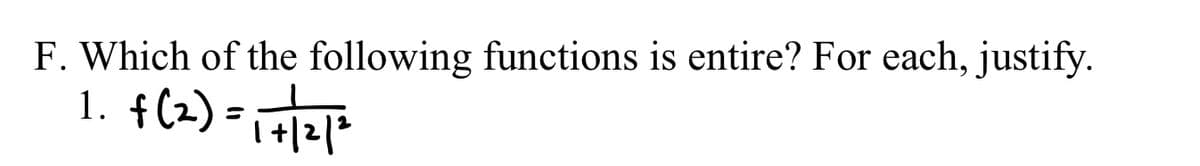 F. Which of the following functions is entire? For each, justify.
1. f (2) = 1 + /2/²