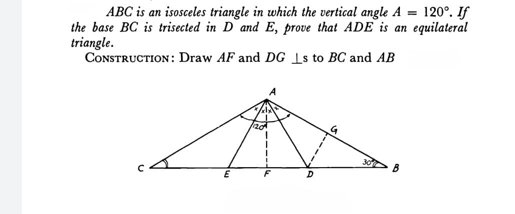 120°. If
ABC is an isosceles triangle in which the vertical angle A
the base BC is trisected in D and E, prove that ADE is an equilateral
triangle.
CONSTRUCTION: Draw AF and DG s to BC and AB
20
30
B
E
D
