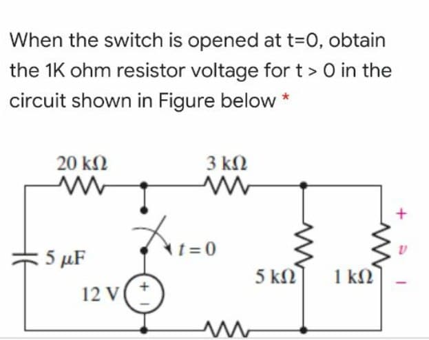 When the switch is opened at t=D0, obtain
the 1K ohm resistor voltage for t > 0 in the
circuit shown in Figure below *
20 kN
3 k2
5 µF
5 kN
1 kN
12 V
