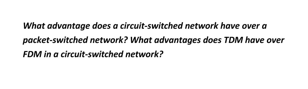 What advantage does a circuit-switched network have over a
packet-switched network? What advantages does TDM have over
FDM in a circuit-switched network?