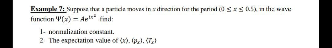 Example 7: Suppose that a particle moves in x direction for the period (0 <x< 0.5), in the wave
function Y(x) = Aeix find:
1- normalization constant.
2- The expectation value of (x), (px), (Tx)
