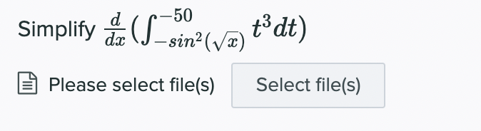 ### Transcription for Educational Website

#### Problem Statement

Simplify 

\[
\frac{d}{dx} \left( \int_{-sin^2(\sqrt{x})}^{-50} t^3 \, dt \right)
\]

#### File Selection Section

- **Button:** "Select file(s)"
- **Text:** "Please select file(s)"

This image depicts a calculus problem that requires simplification of the derivative of a definite integral. The problem includes representing boundaries with functions of \( x \) and a polynomial integrand.