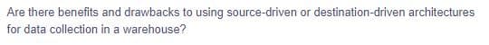 Are there benefits and drawbacks to using source-driven or destination-driven architectures
for data collection in a warehouse?

